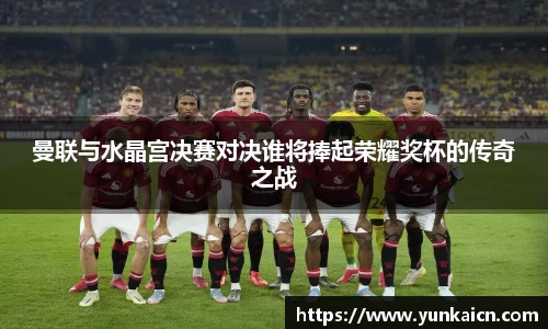 彩神vll曼联与水晶宫决赛对决谁将捧起荣耀奖杯的传奇之战
